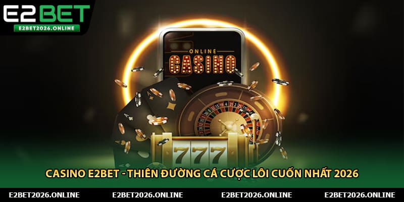 Casino E2BET là thiên đường cá cược đỉnh nhất 2026
